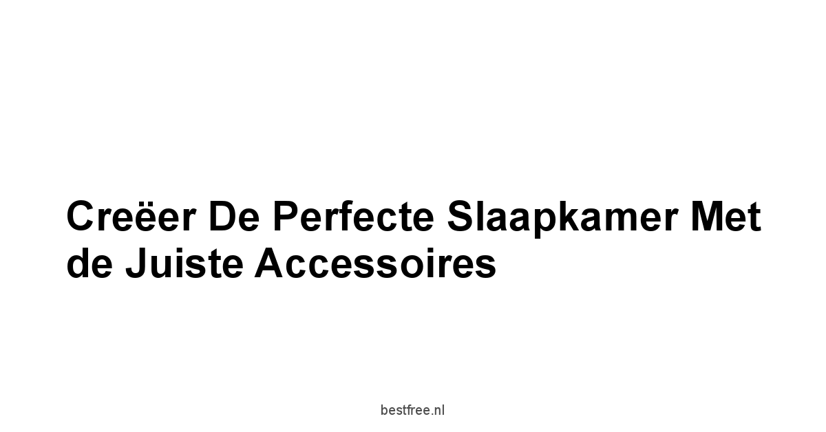 Creëer de perfecte slaapkamer met de juiste accessoires
