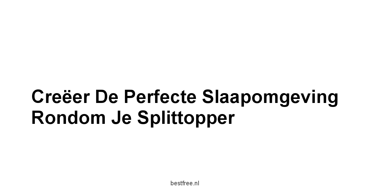 Creëer de Perfecte Slaapomgeving Rondom Je Splittopper