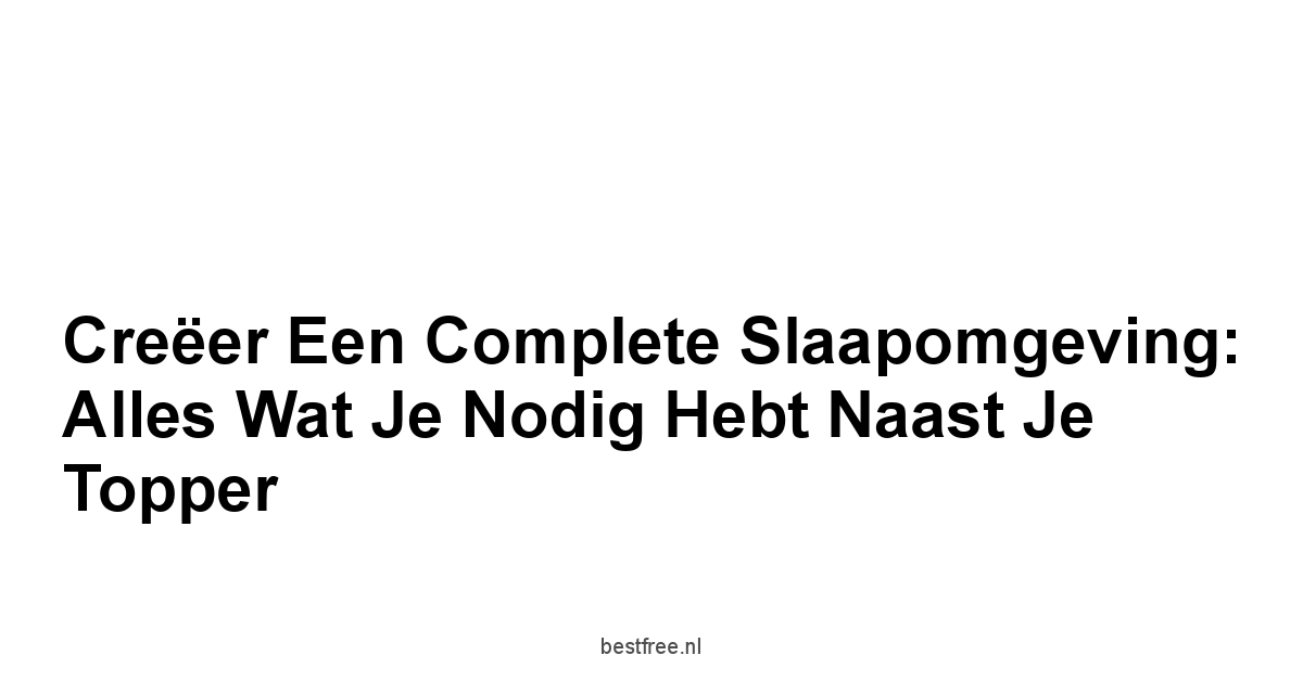 Creëer een Complete Slaapomgeving: Alles wat je Nodig hebt Naast je Topper