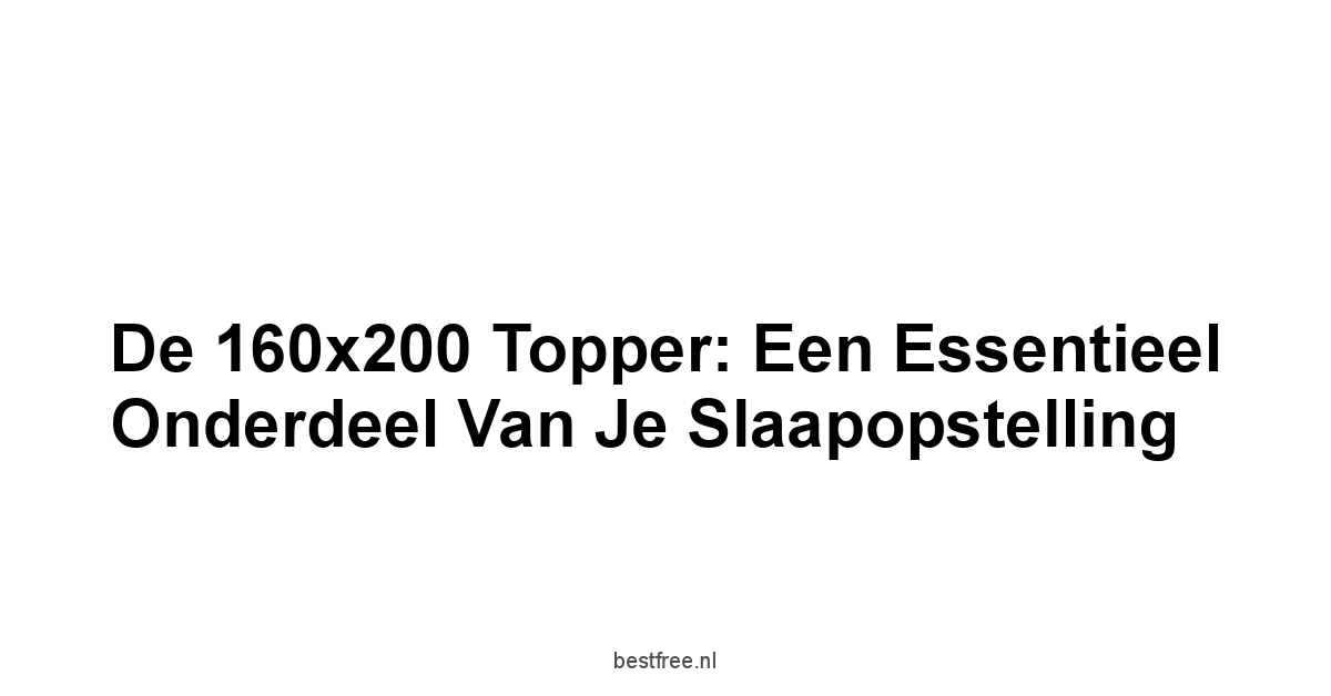 De 160x200 Topper: Een Essentieel Onderdeel van je Slaapopstelling