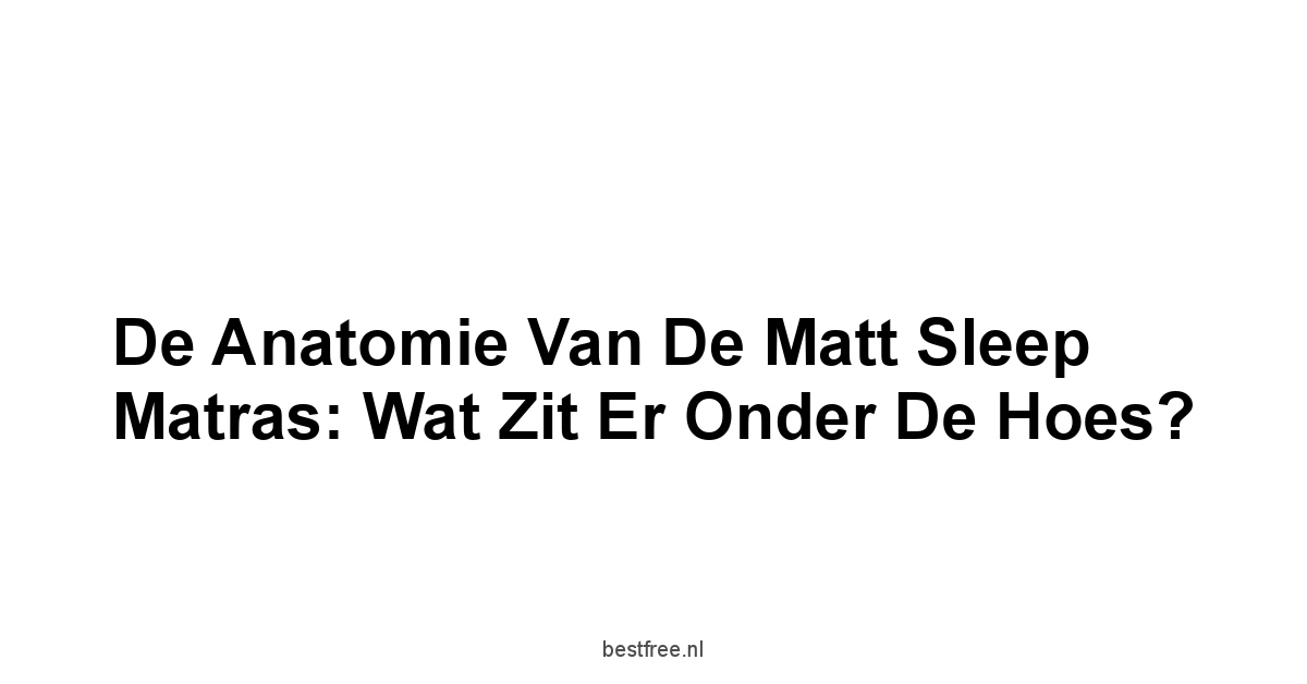 De Anatomie van de Matt Sleep Matras: Wat Zit Er Onder de Hoes?