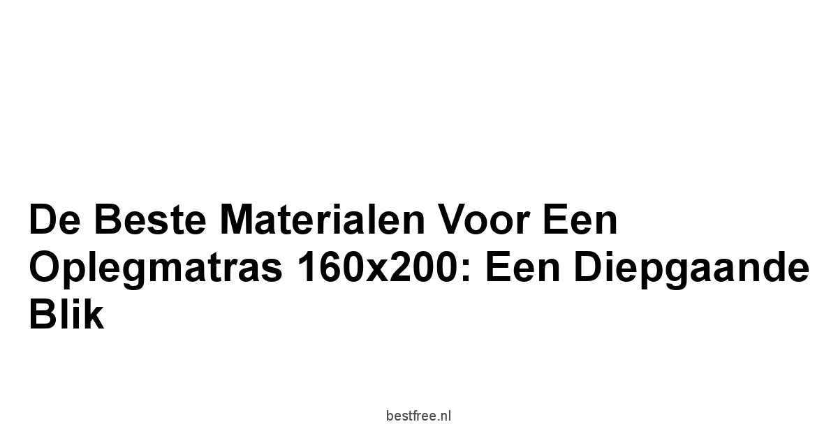 De Beste Materialen voor een Oplegmatras 160x200: Een Diepgaande Blik