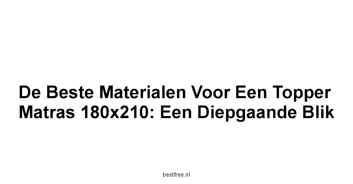 De Beste Materialen voor een Topper Matras 180x210: Een Diepgaande Blik
