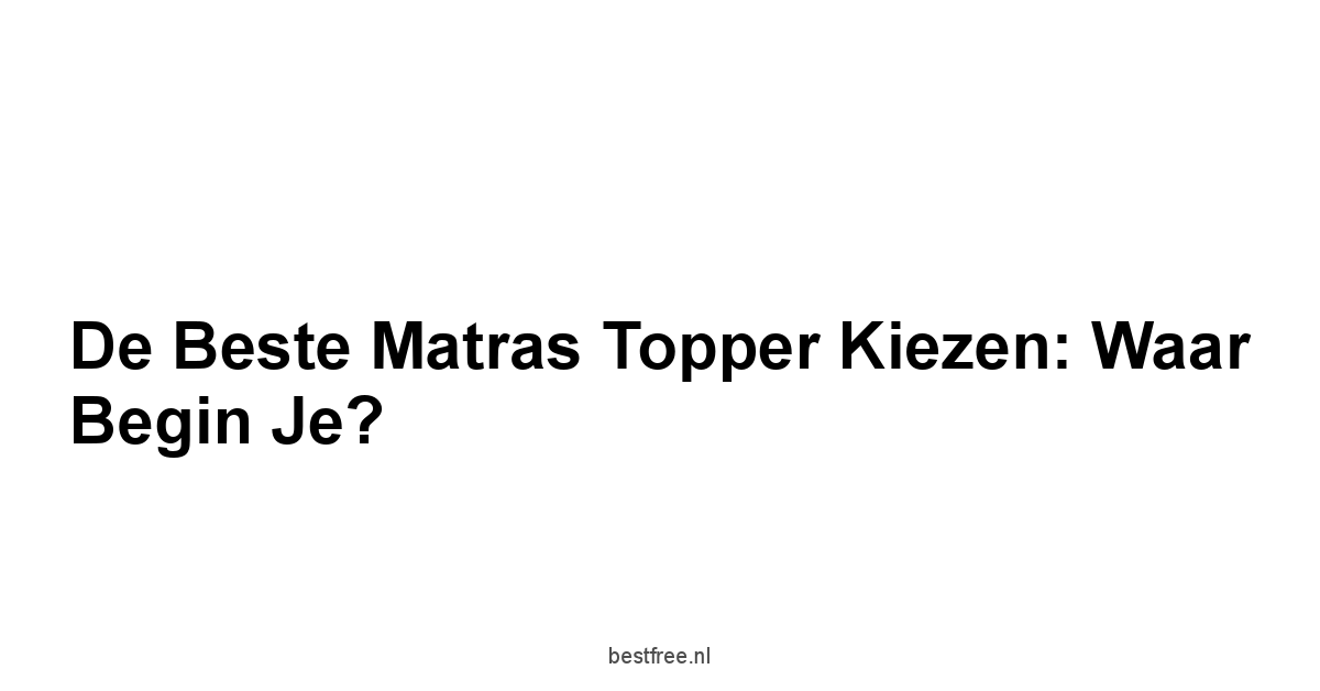 De Beste Matras Topper Kiezen: Waar Begin Je?