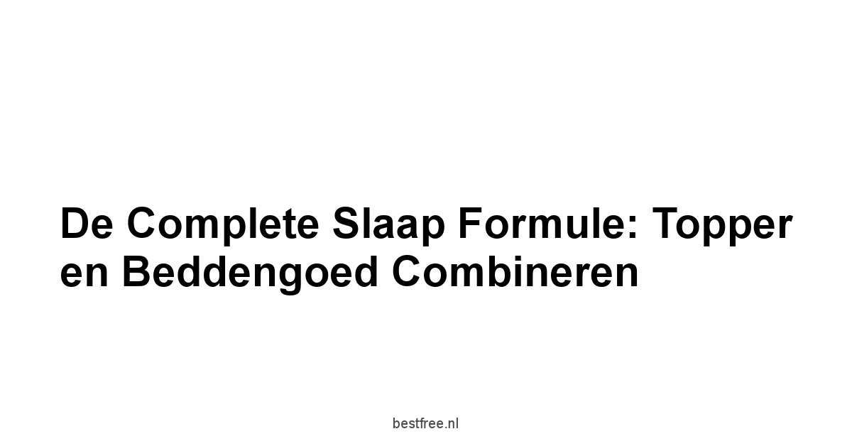 De Complete Slaap Formule: Topper en Beddengoed Combineren