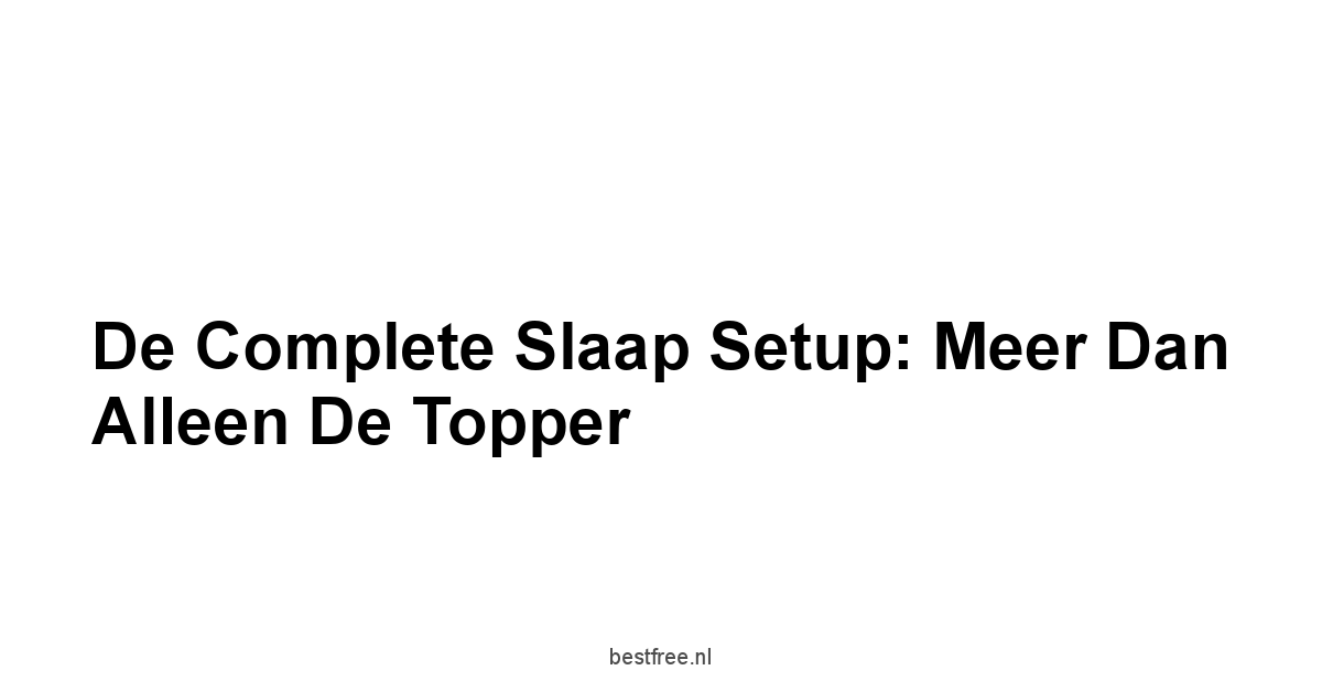 De Complete Slaap Setup: Meer Dan Alleen De Topper