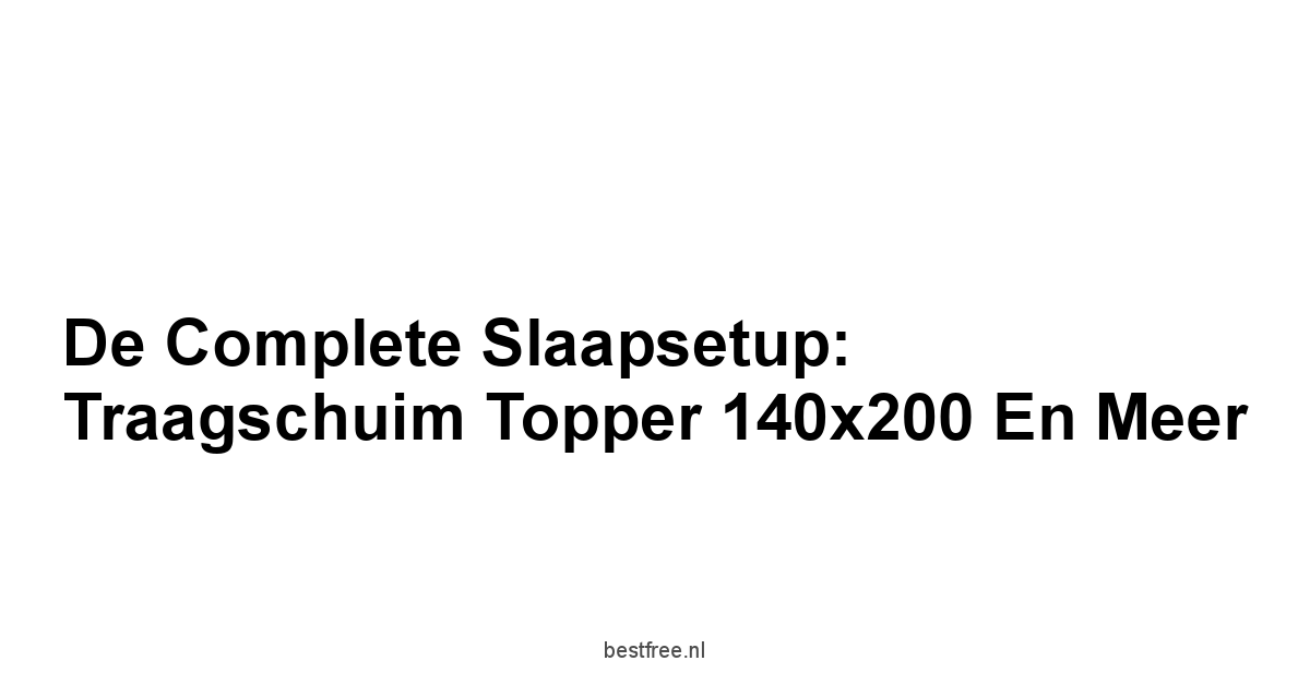 De Complete Slaapsetup:  Traagschuim Topper 140x200 en Meer