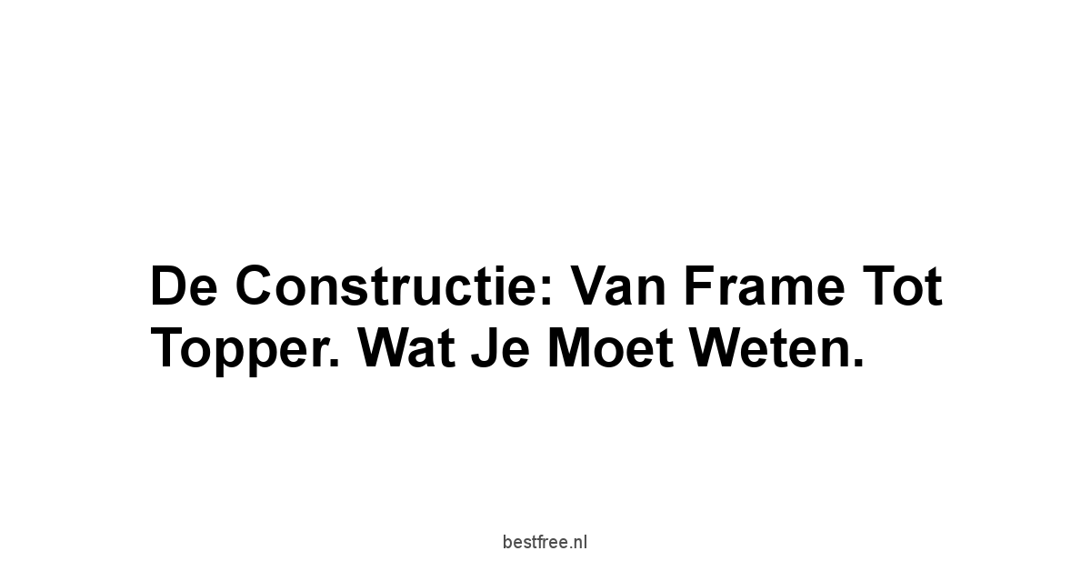 De Constructie: Van Frame Tot Topper. Wat Je Moet Weten.