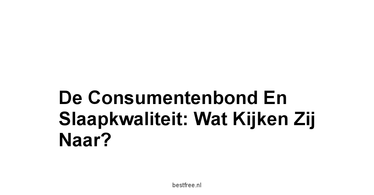 De Consumentenbond en Slaapkwaliteit: Wat Kijken Zij Naar?