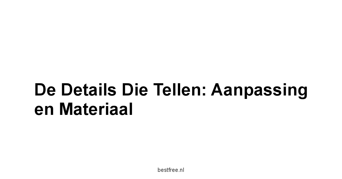 De Details Die Tellen: Aanpassing en Materiaal
