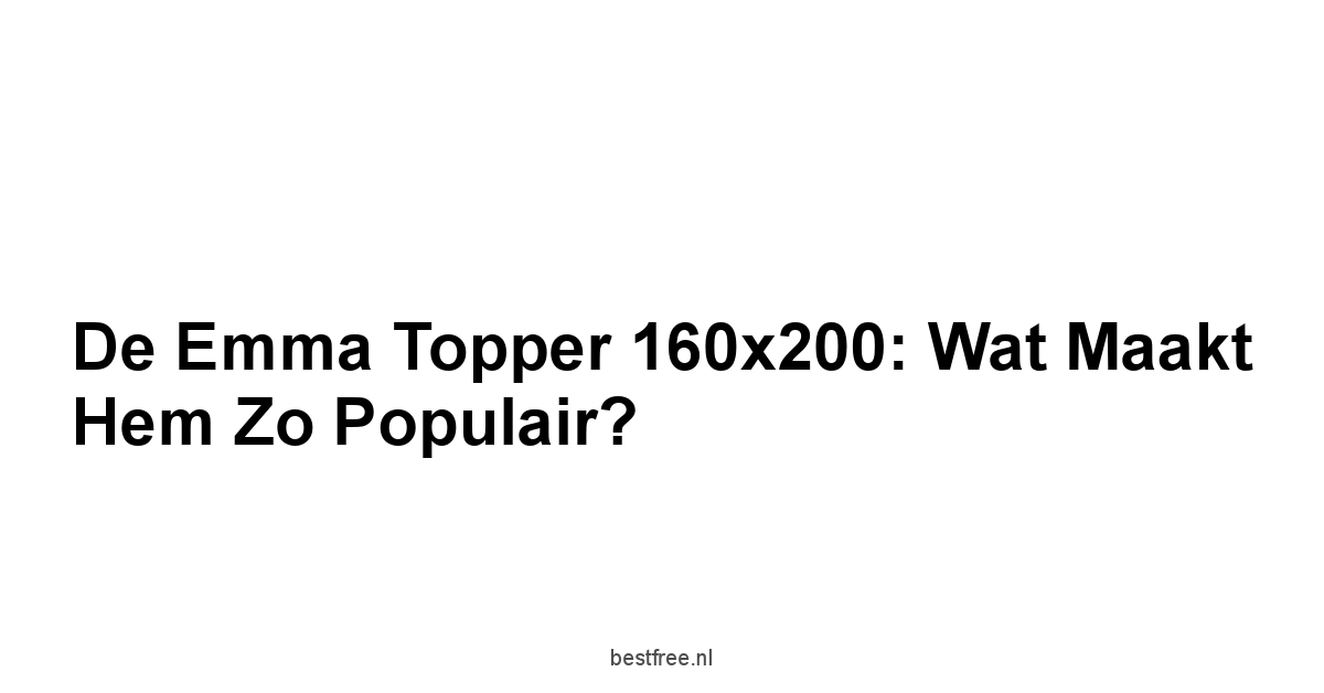 De Emma Topper 160x200: Wat Maakt Hem Zo Populair?
