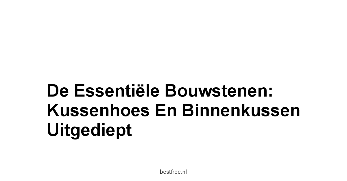 De Essentiële Bouwstenen: Kussenhoes en Binnenkussen Uitgediept
