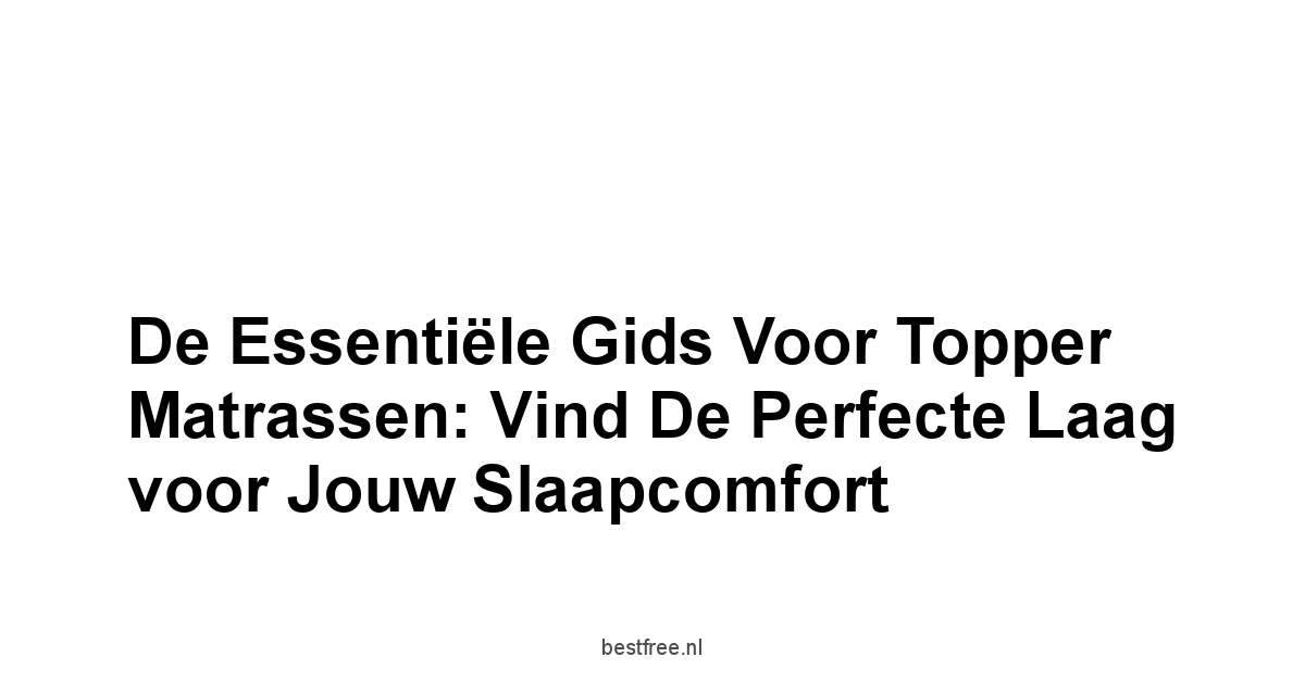 De Essentiële Gids voor Topper Matrassen: Vind de Perfecte Laag voor Jouw Slaapcomfort