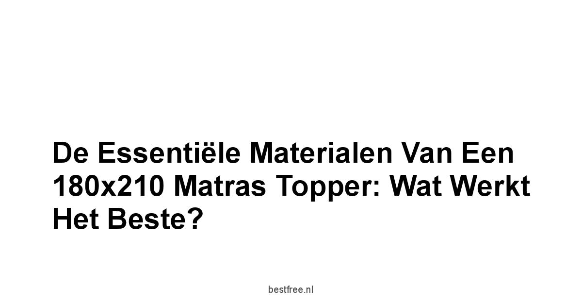 De Essentiële Materialen van een 180x210 Matras Topper: Wat Werkt Het Beste?