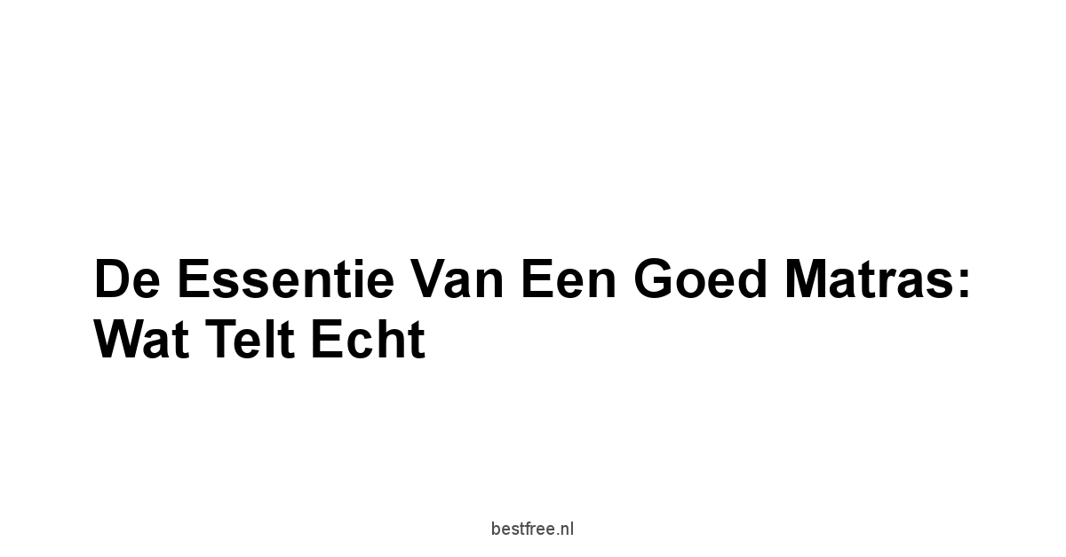 De Essentie van een Goed Matras: Wat Telt Echt