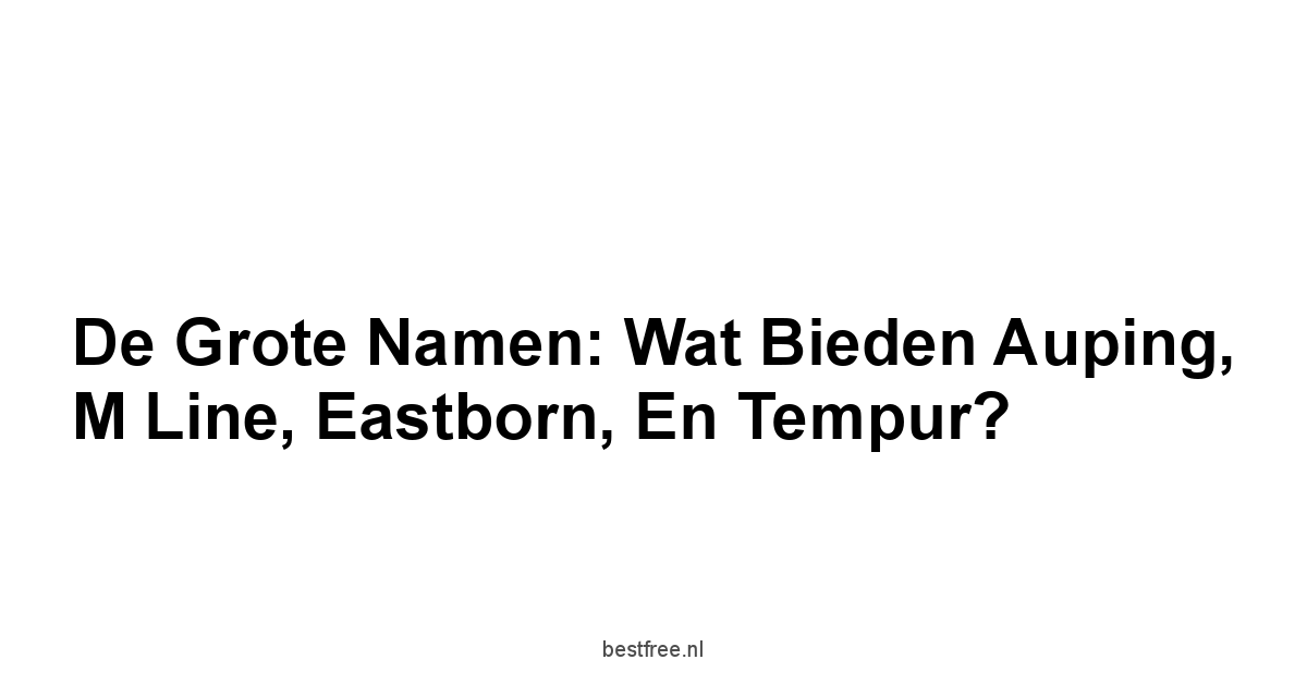 De grote namen: Wat bieden Auping, M line, Eastborn, en Tempur?