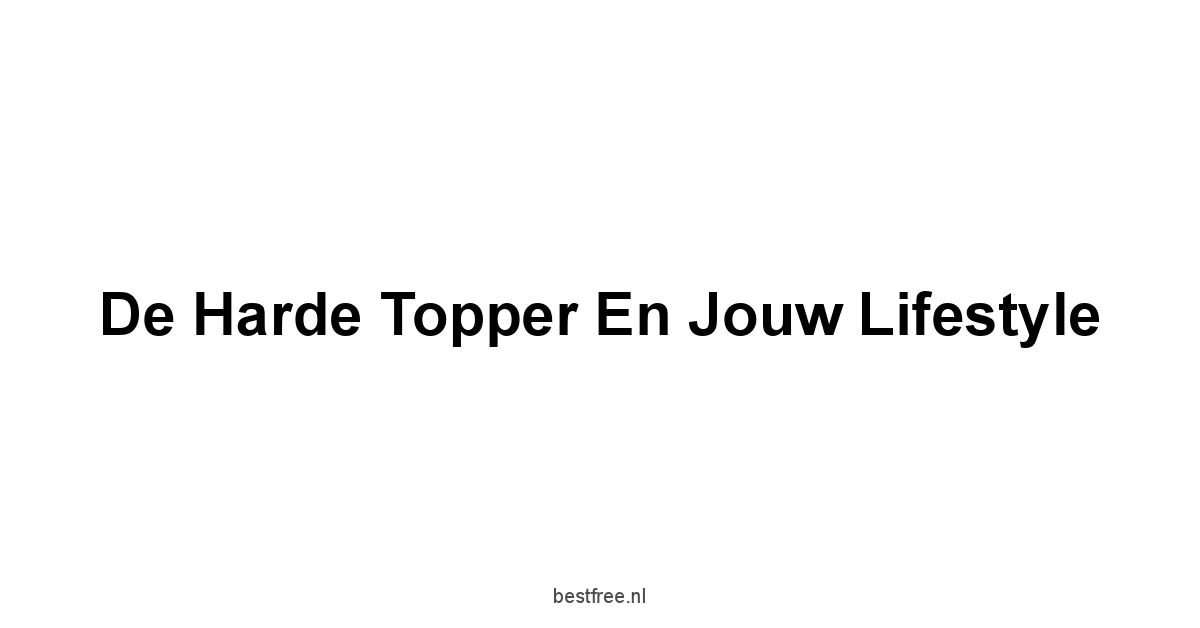 De Harde Topper en Jouw Lifestyle