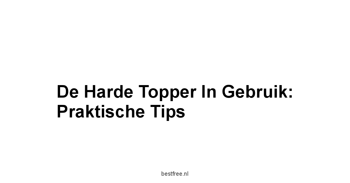De Harde Topper in Gebruik: Praktische Tips