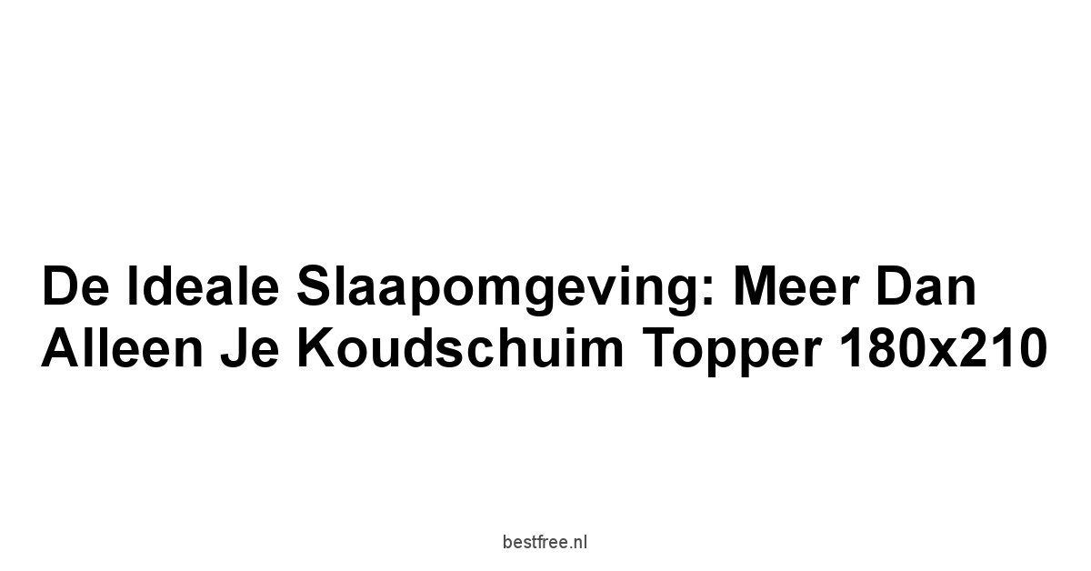 De Ideale Slaapomgeving: Meer dan Alleen je Koudschuim Topper 180x210