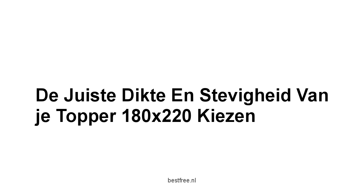 De Juiste Dikte en Stevigheid van je Topper 180x220 Kiezen