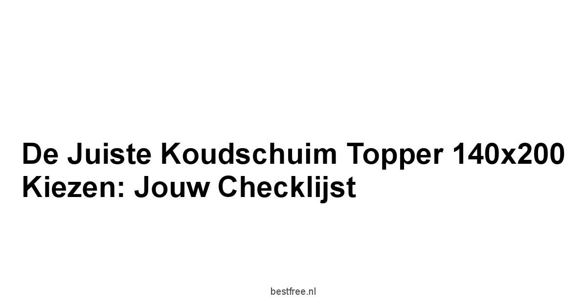 De Juiste Koudschuim Topper 140x200 Kiezen: Jouw Checklijst