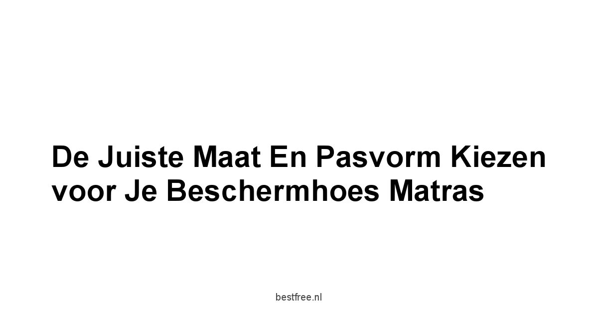 De Juiste Maat en Pasvorm Kiezen voor je Beschermhoes Matras