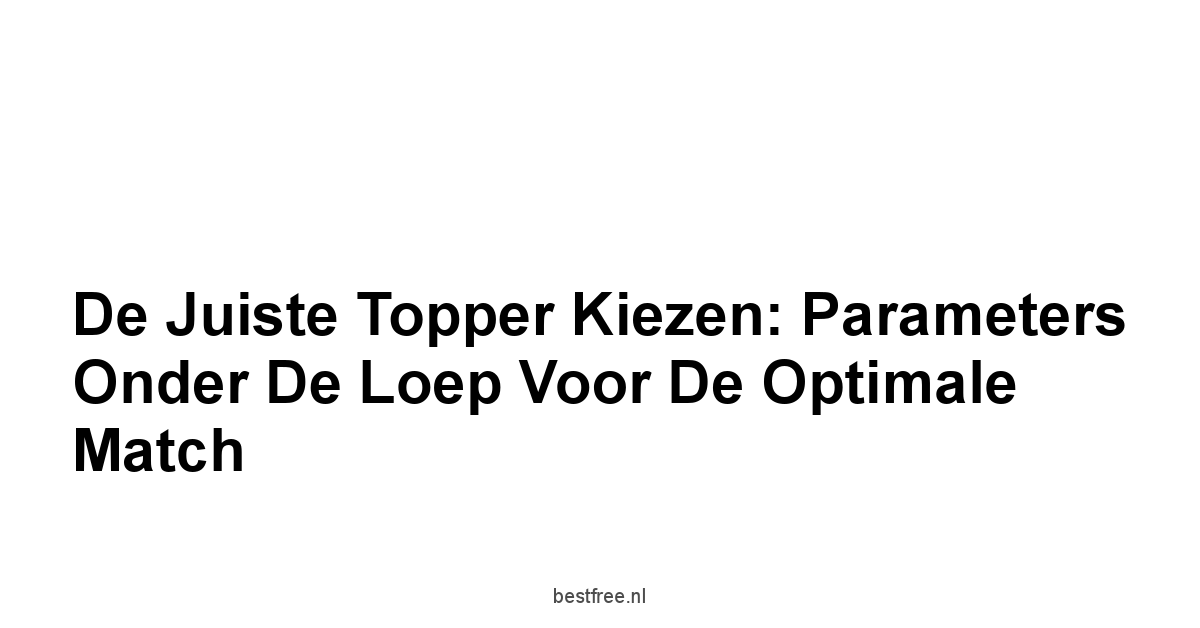 De Juiste Topper Kiezen: Parameters Onder de Loep voor de Optimale Match