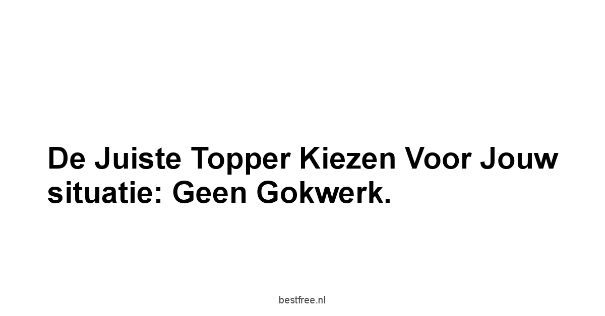 De juiste topper kiezen voor jouw situatie: geen gokwerk.