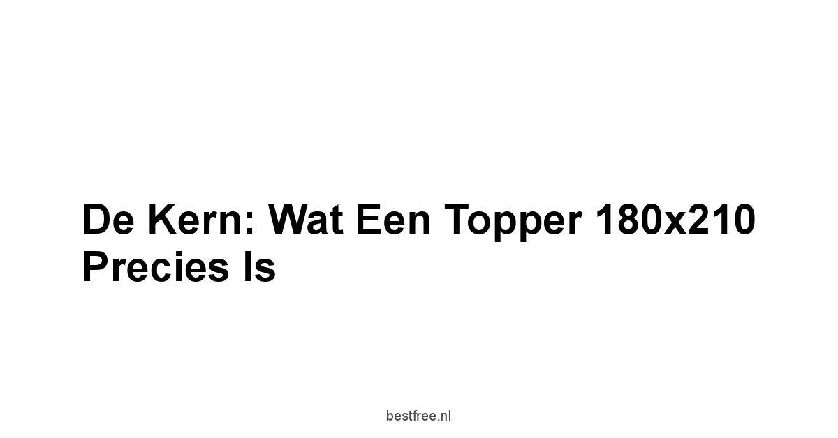 De Kern: Wat een Topper 180x210 Precies is