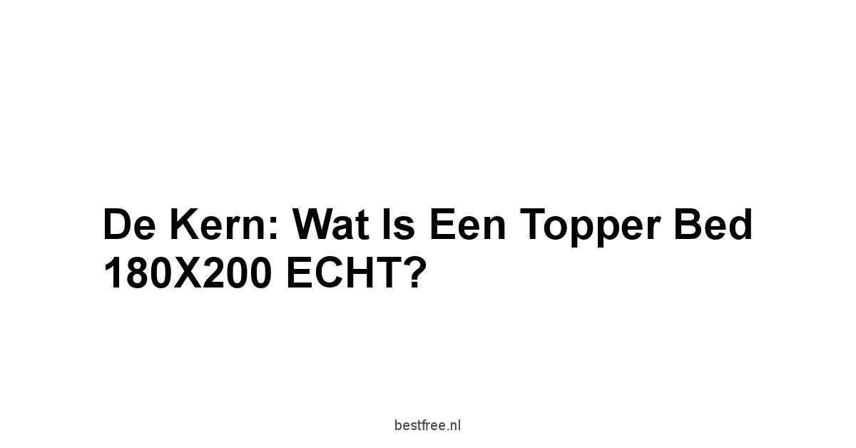 De Kern: Wat is een Topper Bed 180X200 ECHT?