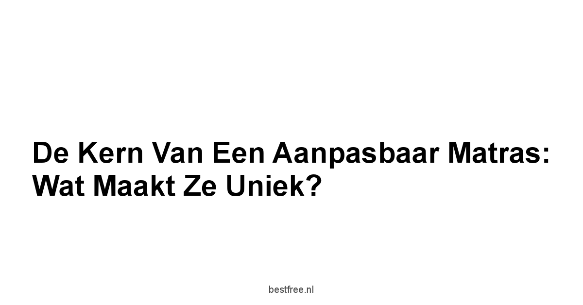 De Kern van een Aanpasbaar Matras: Wat Maakt Ze Uniek?