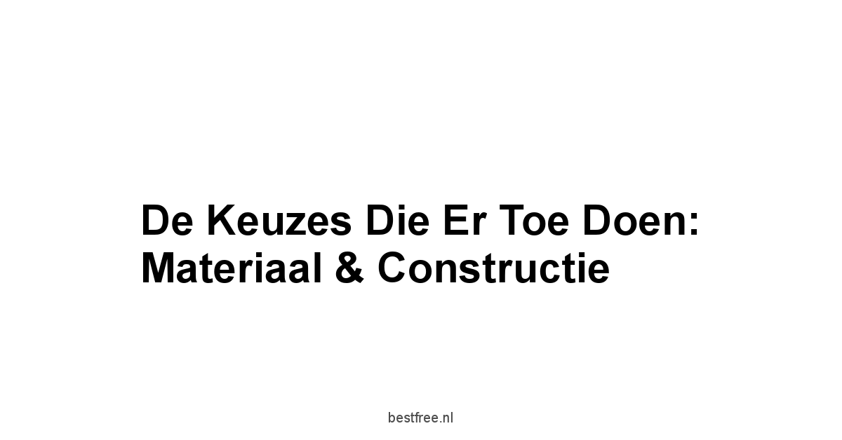 De Keuzes Die Er Toe Doen: Materiaal & Constructie