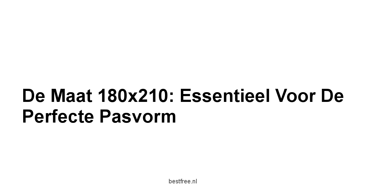 De Maat 180x210: Essentieel voor de Perfecte Pasvorm