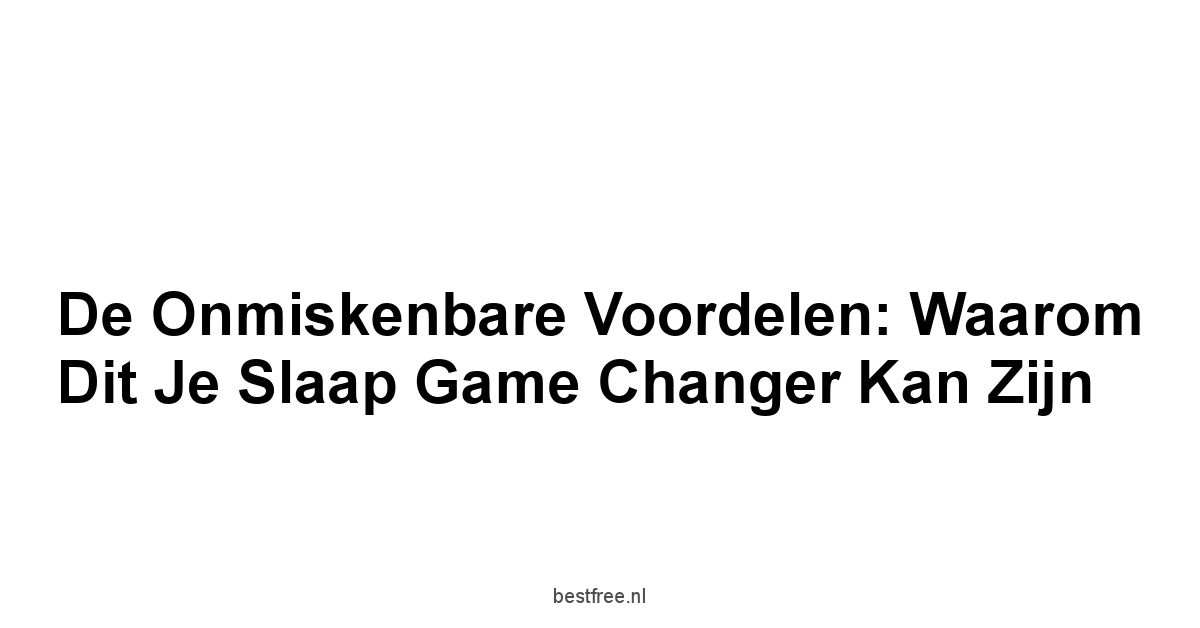 De Onmiskenbare Voordelen: Waarom Dit Je Slaap Game Changer Kan Zijn