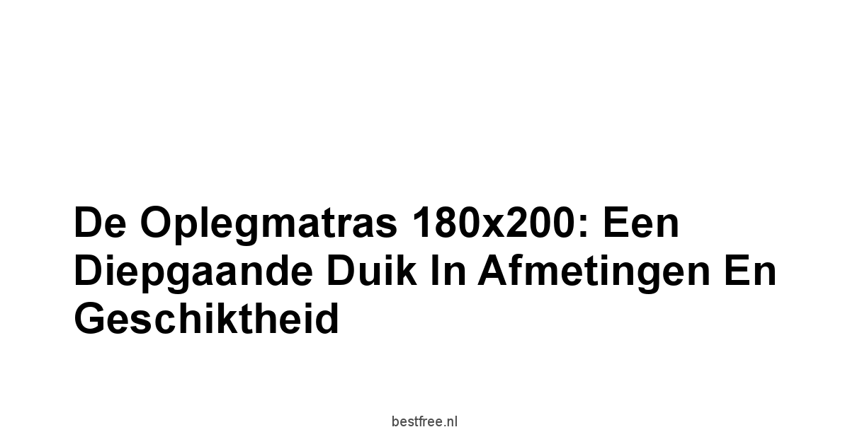 De Oplegmatras 180x200: Een Diepgaande Duik in Afmetingen en Geschiktheid