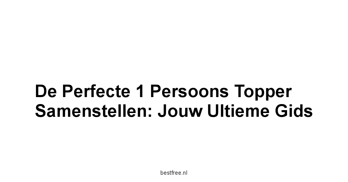 De Perfecte 1 Persoons Topper Samenstellen: Jouw Ultieme Gids
