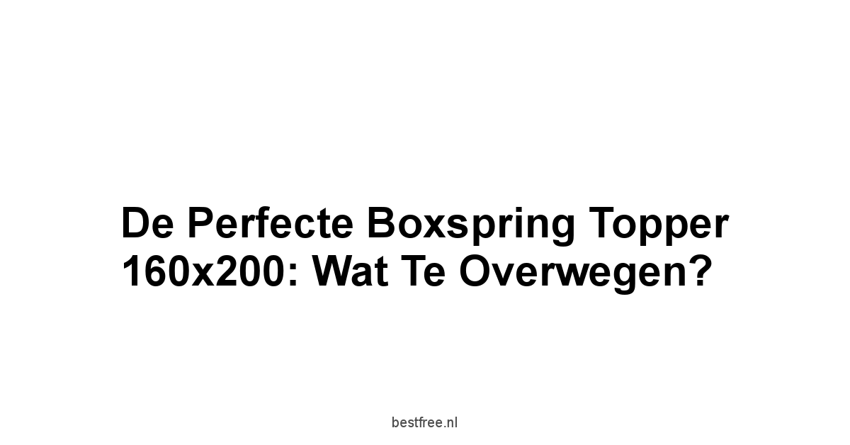 De Perfecte Boxspring Topper 160x200: Wat te overwegen?