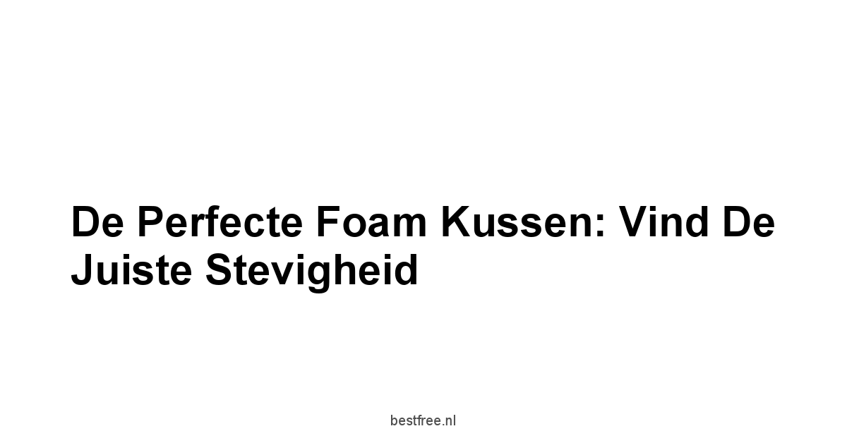 De Perfecte Foam Kussen: Vind de Juiste Stevigheid