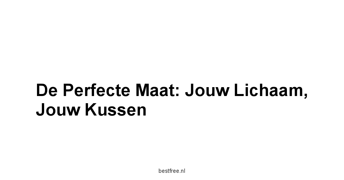 De Perfecte Maat: Jouw Lichaam, Jouw Kussen