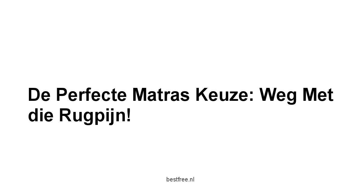De Perfecte Matras Keuze: Weg met die Rugpijn!