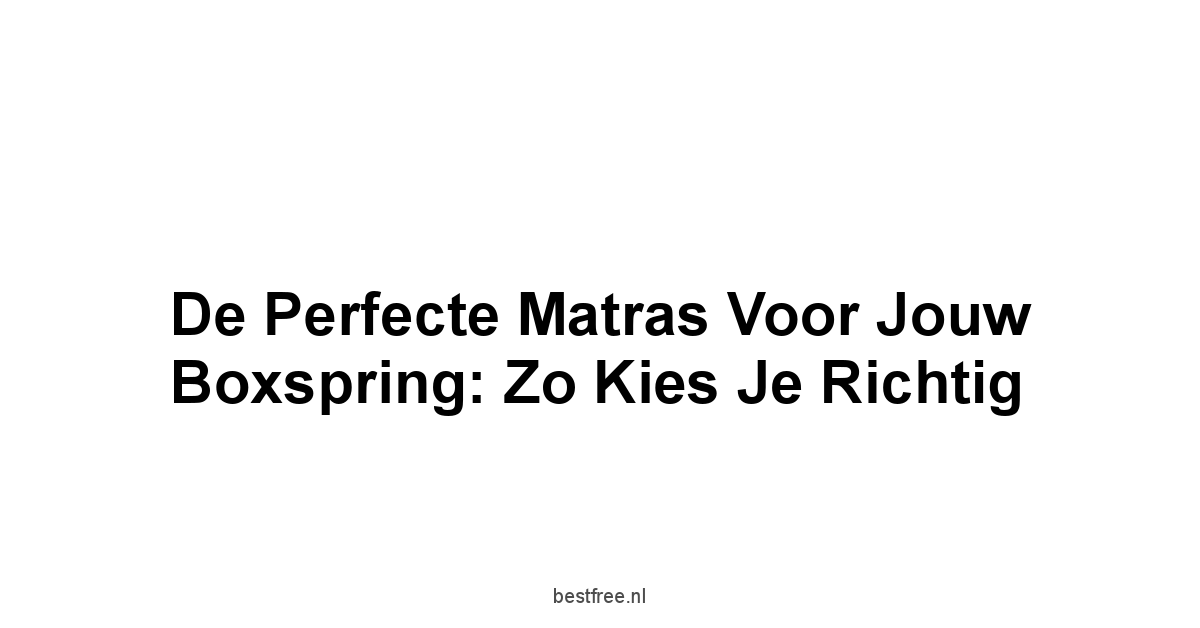 De Perfecte Matras voor Jouw Boxspring: Zo Kies Je Richtig