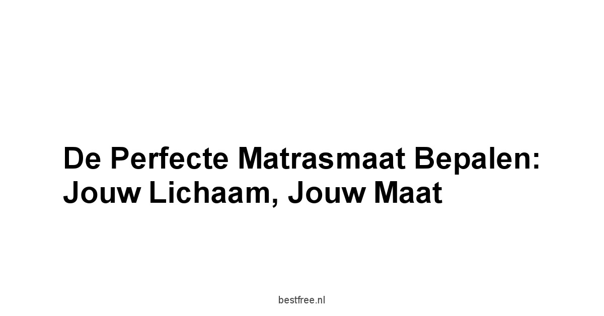 De Perfecte Matrasmaat Bepalen: Jouw Lichaam, Jouw Maat