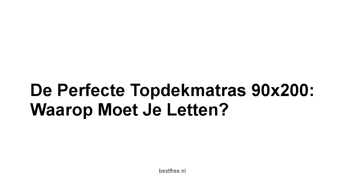 De Perfecte Topdekmatras 90x200: Waarop Moet Je Letten?