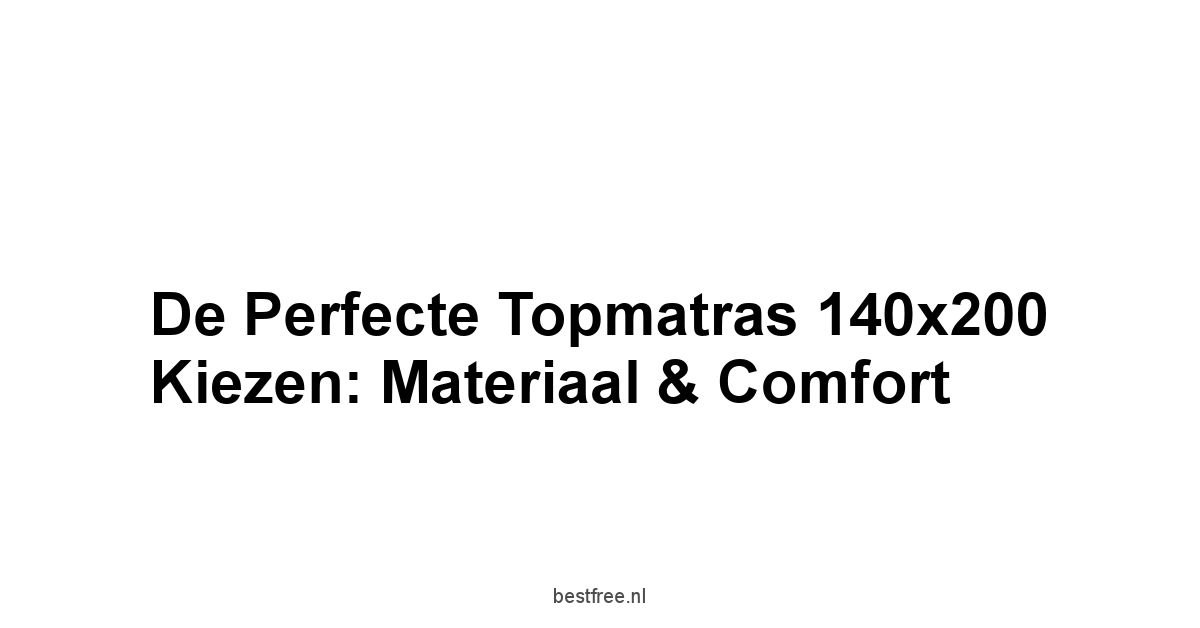 De Perfecte Topmatras 140x200 Kiezen: Materiaal & Comfort