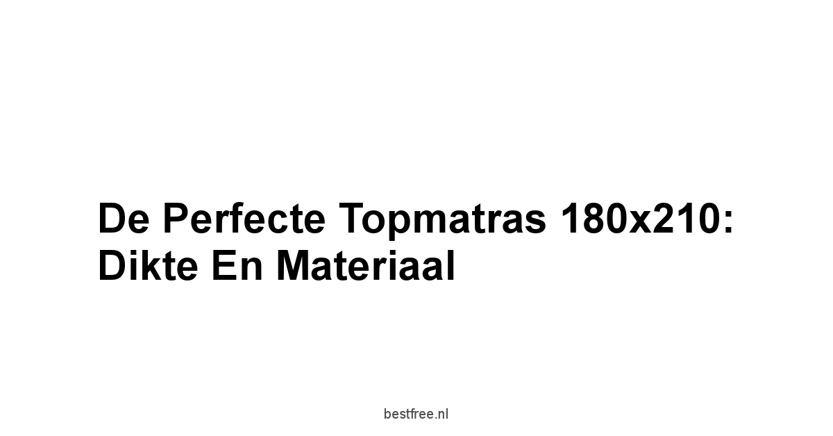 De Perfecte Topmatras 180x210: Dikte en Materiaal