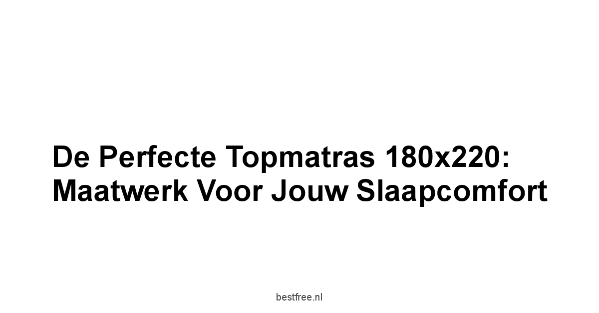 De Perfecte Topmatras 180x220: Maatwerk voor Jouw Slaapcomfort