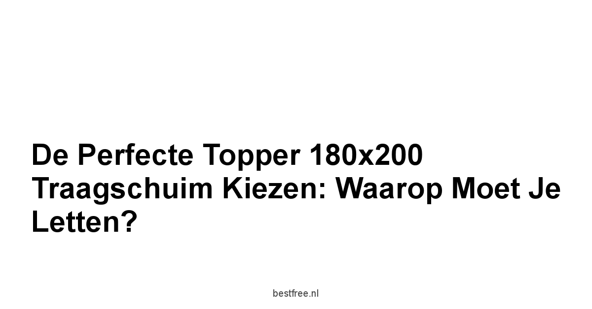 De Perfecte Topper 180x200 Traagschuim Kiezen: Waarop Moet Je Letten?