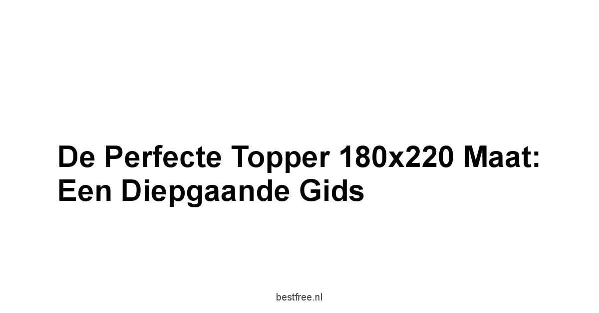 De Perfecte Topper 180x220 Maat: Een Diepgaande Gids