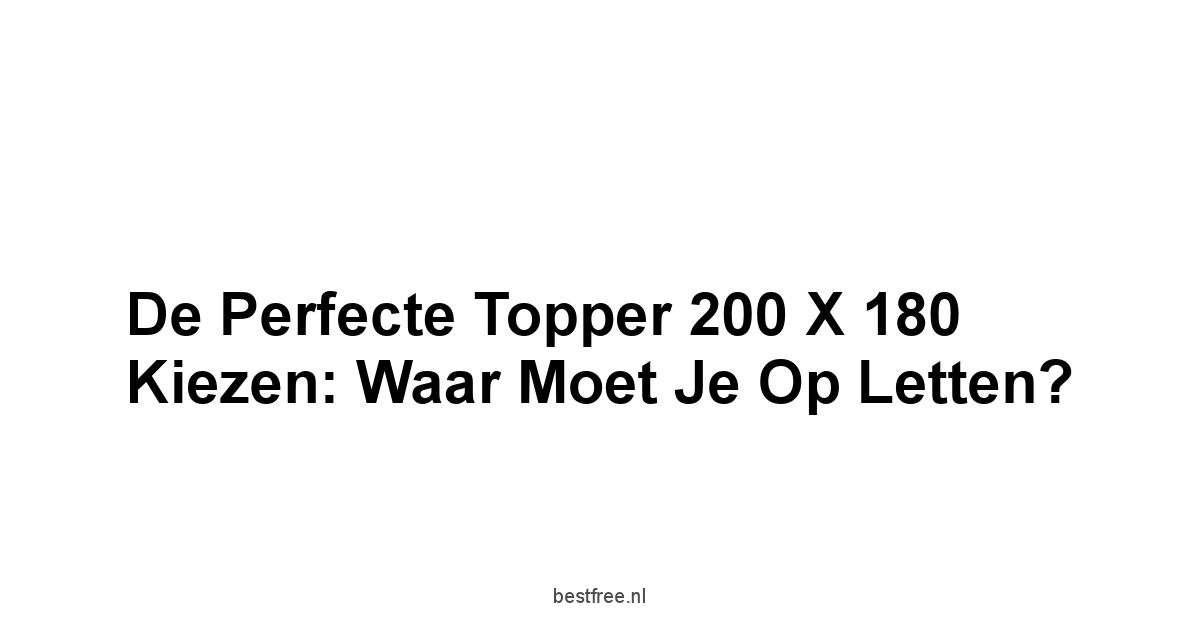 De Perfecte Topper 200 x 180 Kiezen: Waar Moet Je Op Letten?