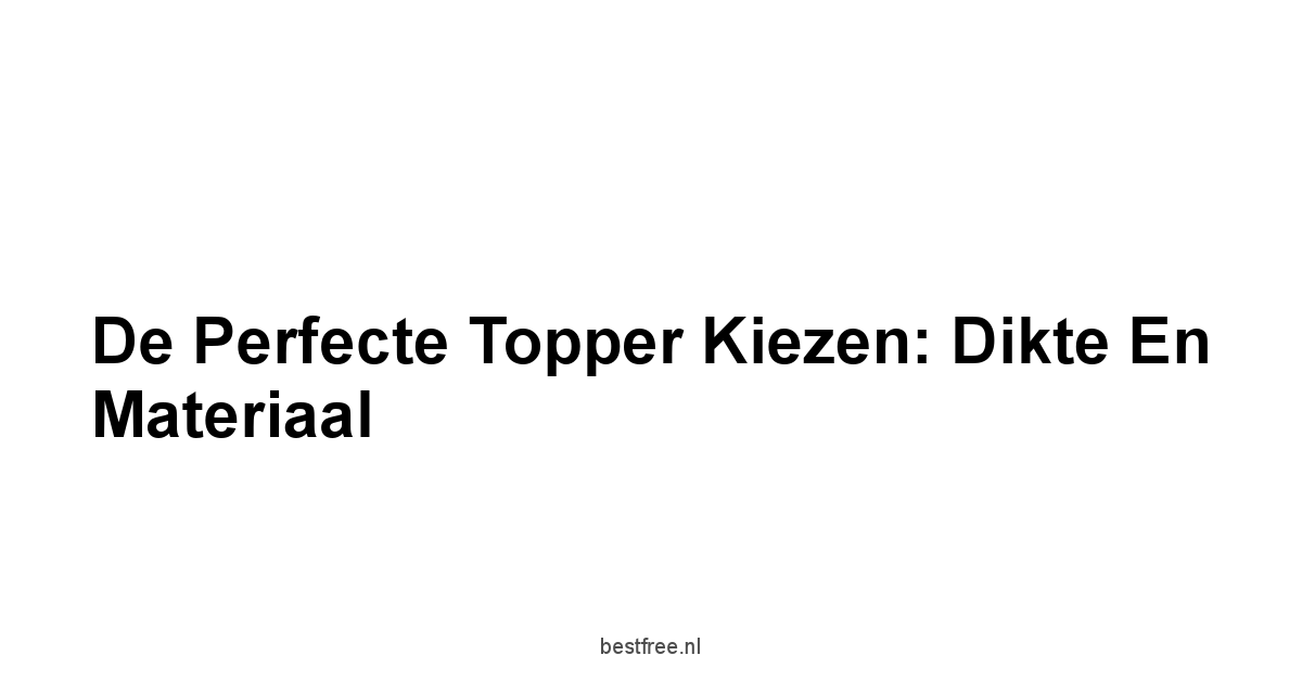 De Perfecte Topper Kiezen: Dikte en Materiaal